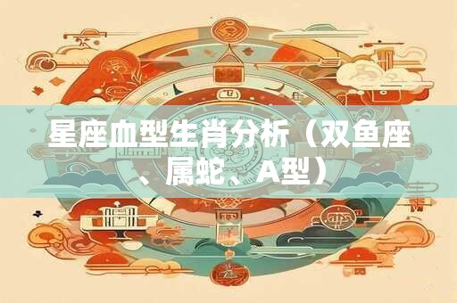 星座血型生肖分析（双鱼座、属蛇、A型）