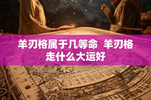 羊刃格属于几等命  羊刃格走什么大运好