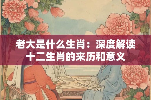 老大是什么生肖：深度解读十二生肖的来历和意义