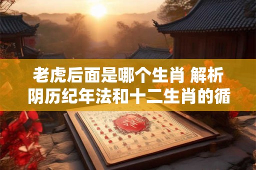 老虎后面是哪个生肖 解析阴历纪年法和十二生肖的循环规律