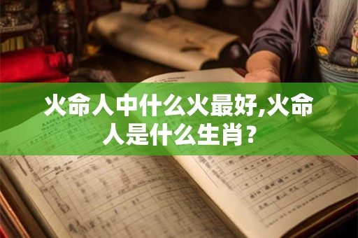 火命人中什么火最好,火命人是什么生肖？