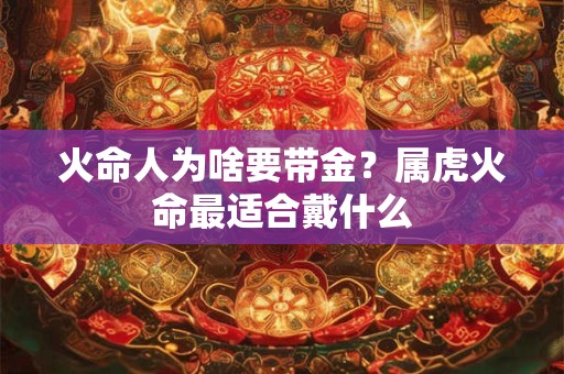 火命人为啥要带金？属虎火命最适合戴什么