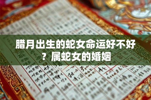 腊月出生的蛇女命运好不好？属蛇女的婚姻