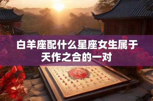 白羊座配什么星座女生属于天作之合的一对