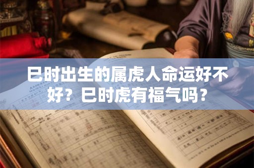 巳时出生的属虎人命运好不好？巳时虎有福气吗？