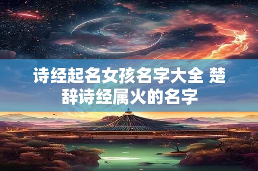 诗经起名女孩名字大全 楚辞诗经属火的名字