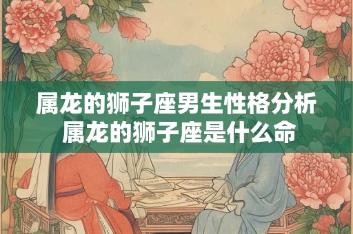 属龙的狮子座男生性格分析 属龙的狮子座是什么命