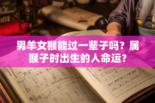 男羊女猴能过一辈子吗？属猴子时出生的人命运？