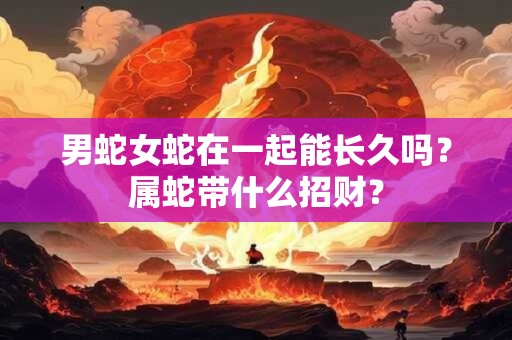 男蛇女蛇在一起能长久吗？属蛇带什么招财？