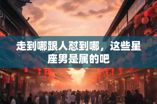 走到哪跟人怼到哪，这些星座男是属的吧