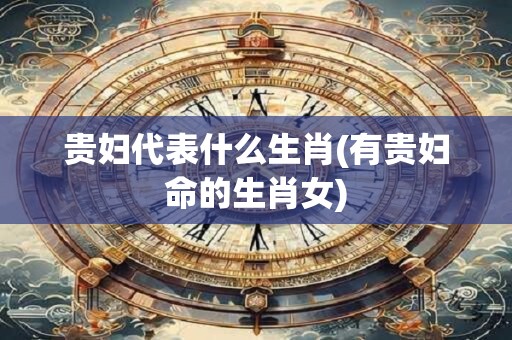 贵妇代表什么生肖(有贵妇命的生肖女)
