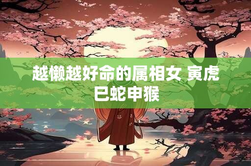 越懒越好命的属相女 寅虎巳蛇申猴