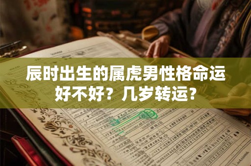 辰时出生的属虎男性格命运好不好？几岁转运？