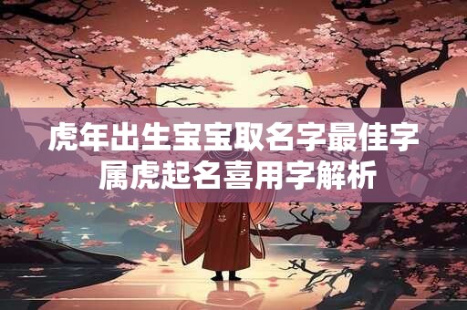 虎年出生宝宝取名字最佳字 属虎起名喜用字解析