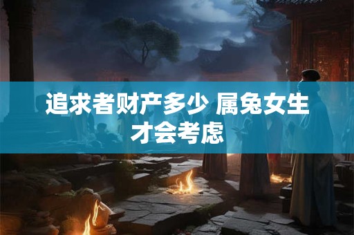 追求者财产多少 属兔女生才会考虑