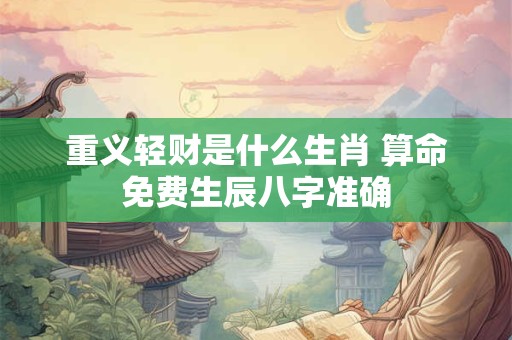 重义轻财是什么生肖 算命免费生辰八字准确