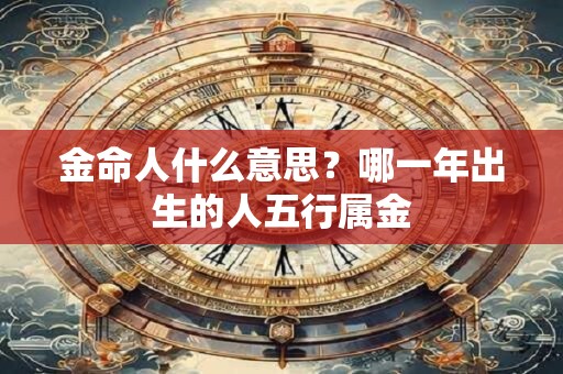 金命人什么意思？哪一年出生的人五行属金
