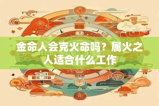 金命人会克火命吗？属火之人适合什么工作