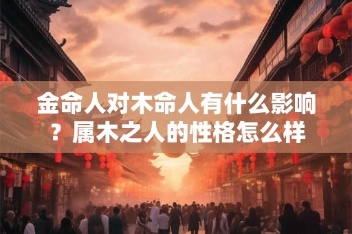 金命人对木命人有什么影响？属木之人的性格怎么样
