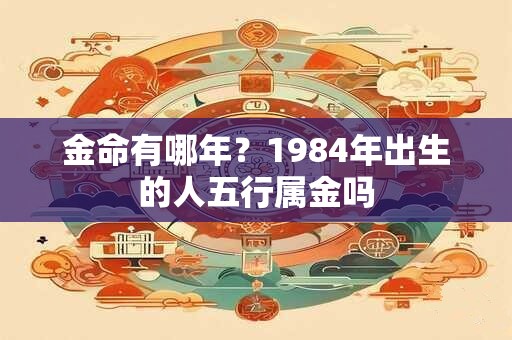 金命有哪年？1984年出生的人五行属金吗