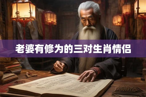 老婆有修为的三对生肖情侣