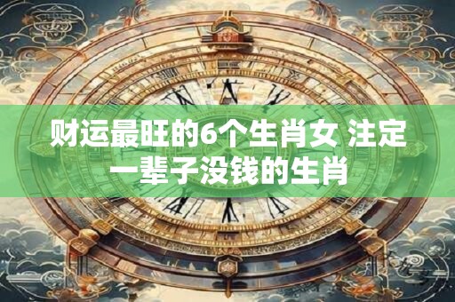 财运最旺的6个生肖女 注定一辈子没钱的生肖