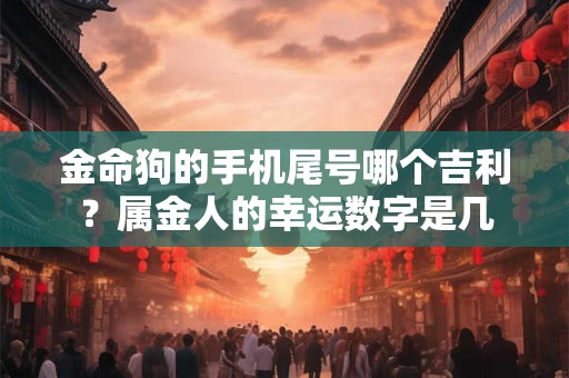 金命狗的手机尾号哪个吉利？属金人的幸运数字是几