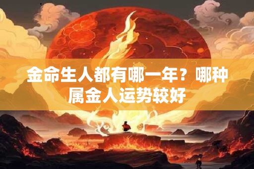 金命生人都有哪一年？哪种属金人运势较好