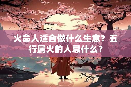 火命人适合做什么生意？五行属火的人忌什么？