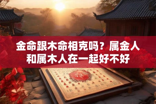 金命跟木命相克吗？属金人和属木人在一起好不好