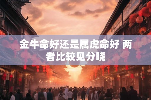 金牛命好还是属虎命好 两者比较见分晓