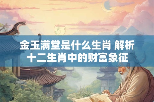 金玉满堂是什么生肖 解析十二生肖中的财富象征