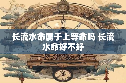 长流水命属于上等命吗 长流水命好不好