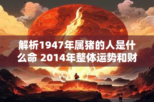 解析1947年属猪的人是什么命 2014年整体运势和财运如何