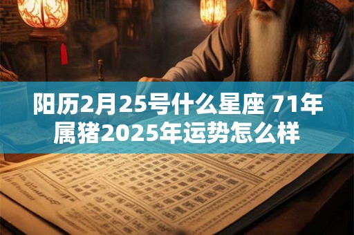 阳历2月25号什么星座 71年属猪2025年运势怎么样