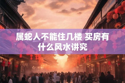 属蛇人不能住几楼 买房有什么风水讲究