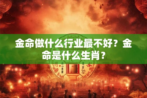 金命做什么行业最不好？金命是什么生肖？