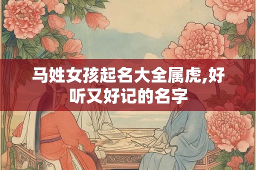 马姓女孩起名大全属虎,好听又好记的名字