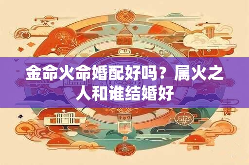 金命火命婚配好吗？属火之人和谁结婚好