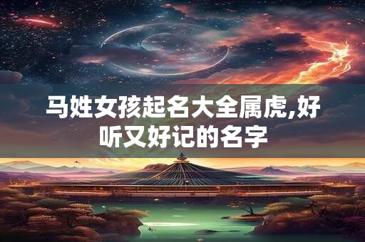 马姓女孩起名大全属虎,好听又好记的名字