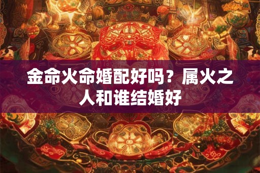 金命火命婚配好吗？属火之人和谁结婚好