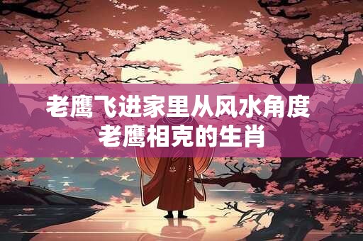 老鹰飞进家里从风水角度 老鹰相克的生肖