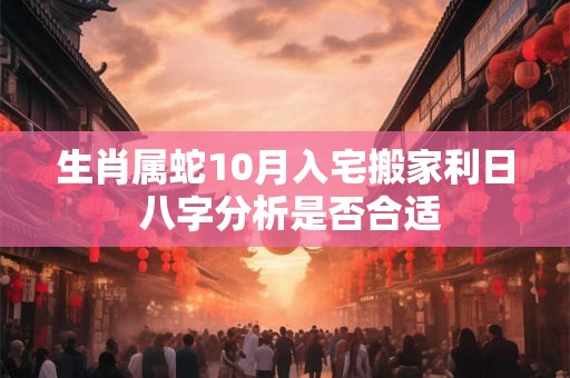 生肖属蛇10月入宅搬家利日 八字分析是否合适