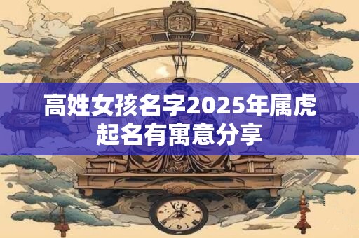 高姓女孩名字2025年属虎起名有寓意分享