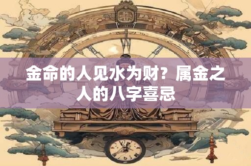 金命的人见水为财？属金之人的八字喜忌