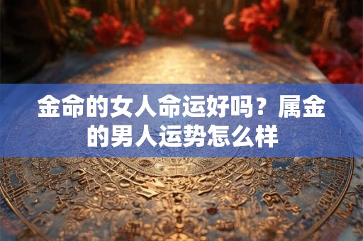 金命的女人命运好吗？属金的男人运势怎么样