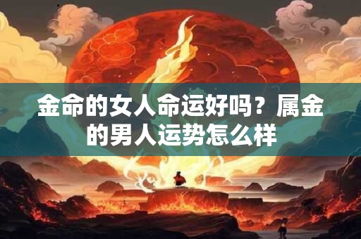 金命的女人命运好吗？属金的男人运势怎么样