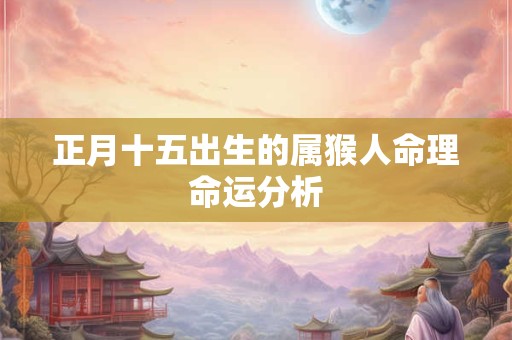 正月十五出生的属猴人命理命运分析