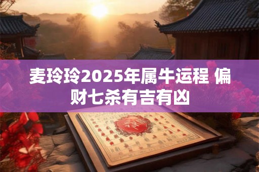麦玲玲2025年属牛运程 偏财七杀有吉有凶