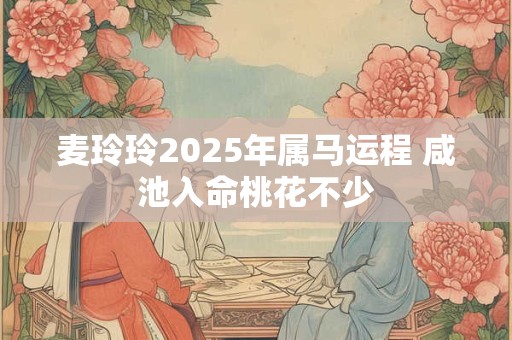 麦玲玲2025年属马运程 咸池入命桃花不少